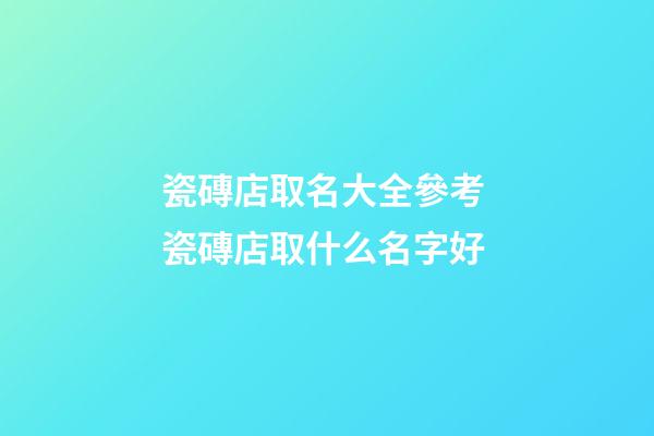瓷磚店取名大全參考 瓷磚店取什么名字好-第1張-店鋪起名-玄機派